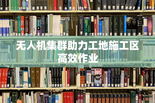 无人机集群助力工地施工区高效作业
