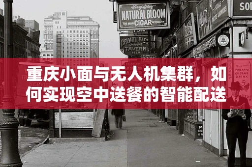 重庆小面与无人机集群，如何实现空中送餐的智能配送？