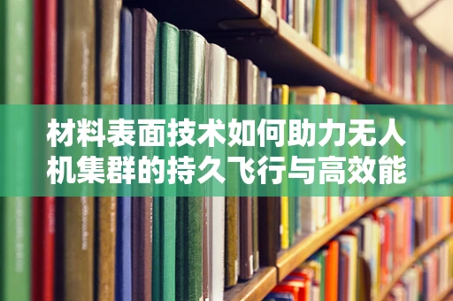 材料表面技术如何助力无人机集群的持久飞行与高效能？