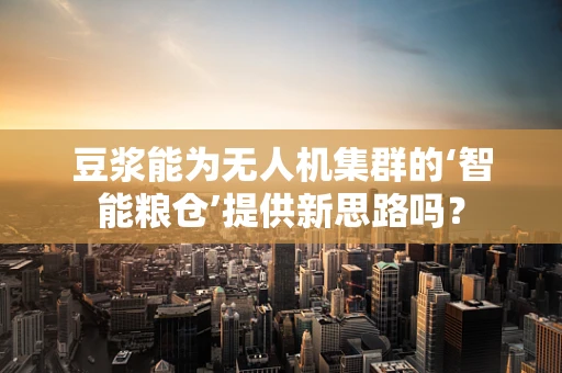 豆浆能为无人机集群的‘智能粮仓’提供新思路吗？