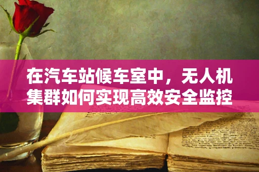 在汽车站候车室中，无人机集群如何实现高效安全监控？