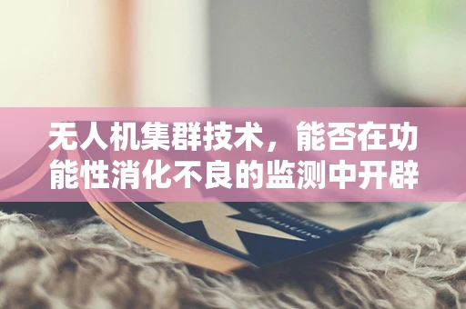 无人机集群技术，能否在功能性消化不良的监测中开辟新天地？