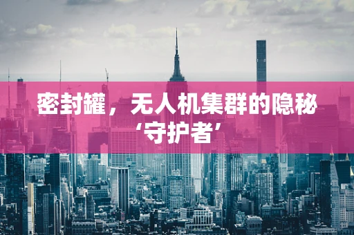 密封罐，无人机集群的隐秘‘守护者’