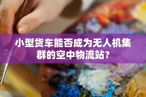 小型货车能否成为无人机集群的空中物流站？
