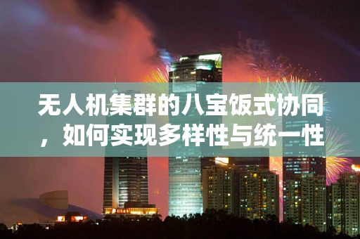 无人机集群的八宝饭式协同，如何实现多样性与统一性的完美融合？