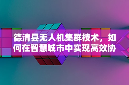 德清县无人机集群技术，如何在智慧城市中实现高效协同？