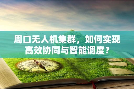 周口无人机集群，如何实现高效协同与智能调度？