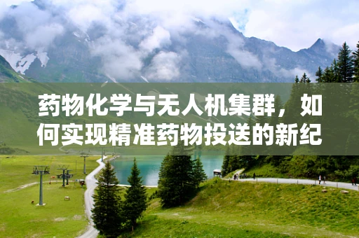 药物化学与无人机集群，如何实现精准药物投送的新纪元？
