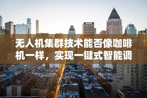 无人机集群技术能否像咖啡机一样，实现一键式智能调度？
