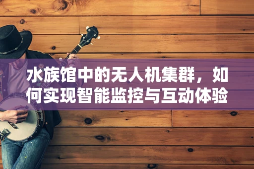 水族馆中的无人机集群，如何实现智能监控与互动体验？