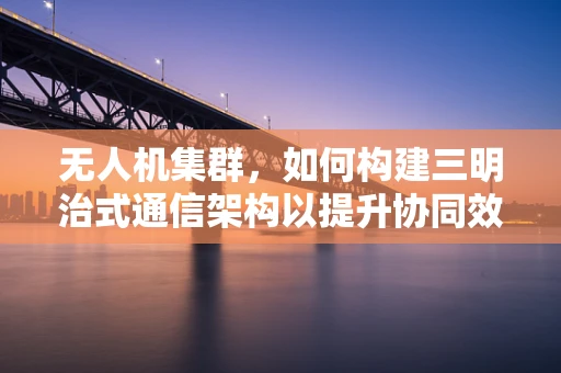 无人机集群，如何构建三明治式通信架构以提升协同效率？