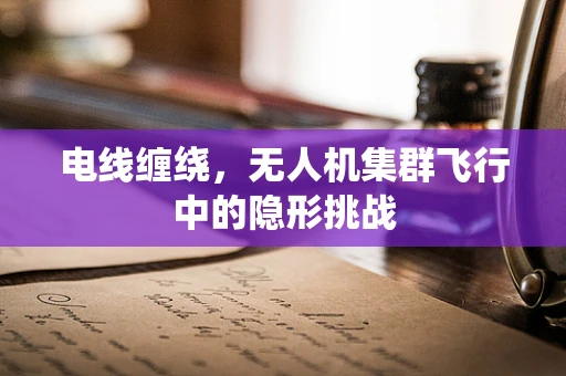 电线缠绕，无人机集群飞行中的隐形挑战