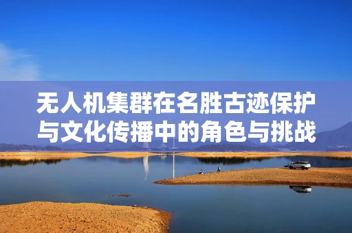 无人机集群在名胜古迹保护与文化传播中的角色与挑战