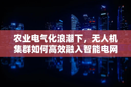 农业电气化浪潮下，无人机集群如何高效融入智能电网？