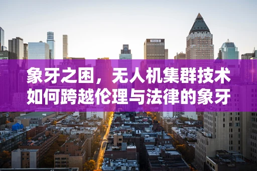 象牙之困，无人机集群技术如何跨越伦理与法律的象牙塔？