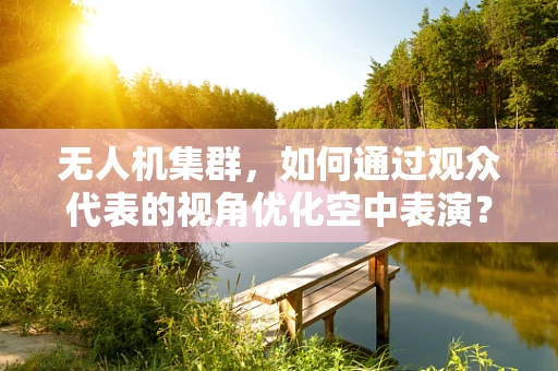 无人机集群，如何通过观众代表的视角优化空中表演？