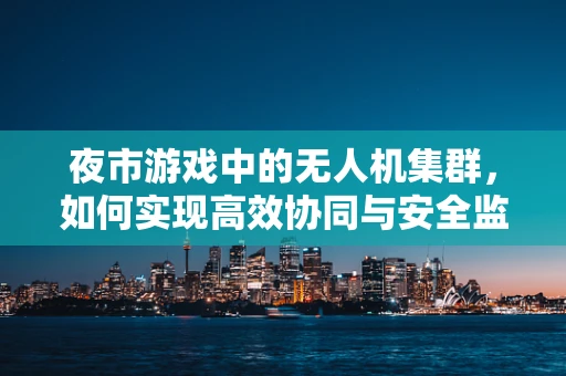 夜市游戏中的无人机集群，如何实现高效协同与安全监管？