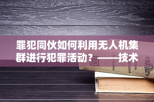 罪犯同伙如何利用无人机集群进行犯罪活动？——技术员视角的深度剖析