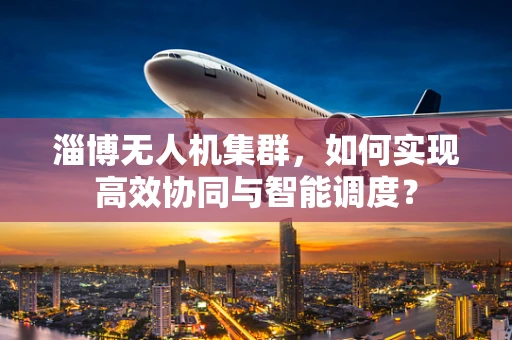 淄博无人机集群，如何实现高效协同与智能调度？