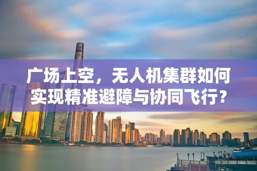 广场上空，无人机集群如何实现精准避障与协同飞行？