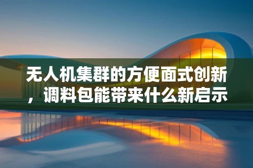 无人机集群的方便面式创新，调料包能带来什么新启示？