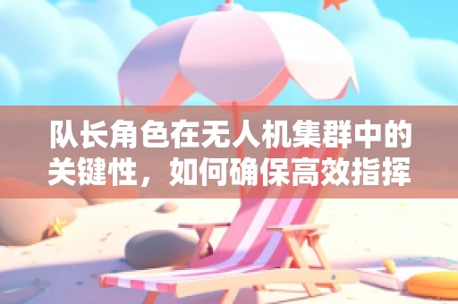 队长角色在无人机集群中的关键性，如何确保高效指挥与协同？
