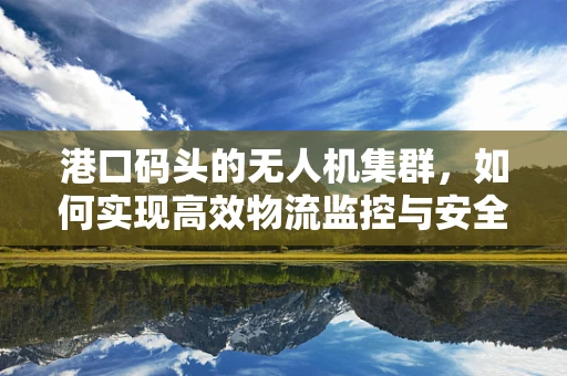 港口码头的无人机集群，如何实现高效物流监控与安全保障？