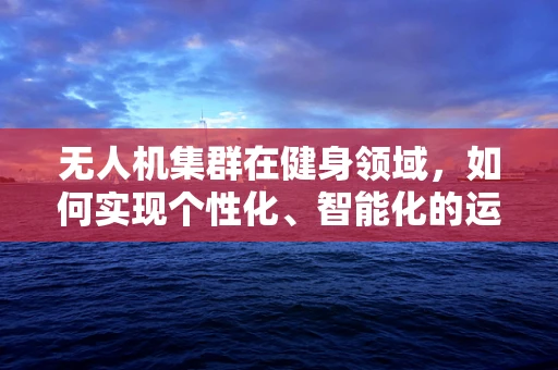 无人机集群在健身领域，如何实现个性化、智能化的运动伴侣？