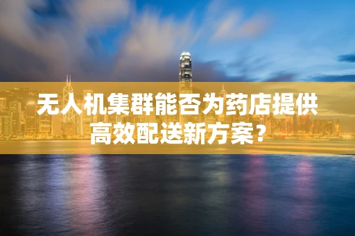 无人机集群能否为药店提供高效配送新方案？
