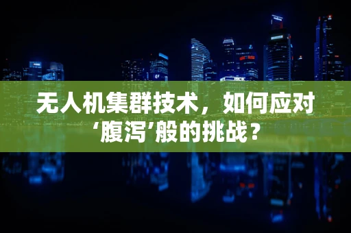 无人机集群技术，如何应对‘腹泻’般的挑战？