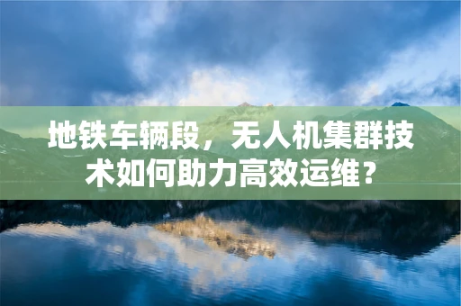 地铁车辆段，无人机集群技术如何助力高效运维？