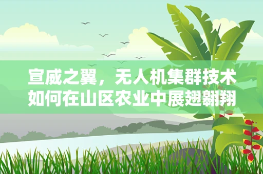 宣威之翼，无人机集群技术如何在山区农业中展翅翱翔？