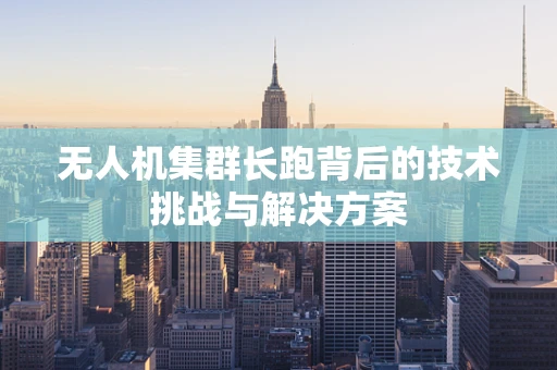 无人机集群长跑背后的技术挑战与解决方案