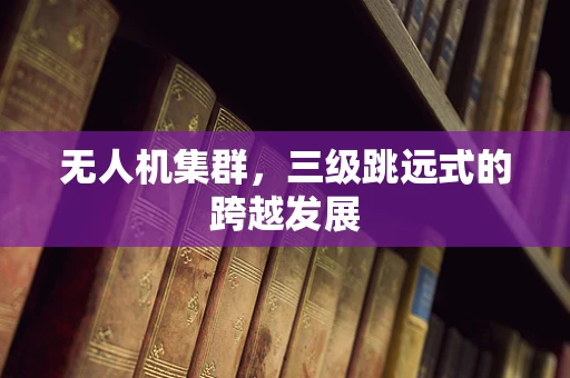 无人机集群，三级跳远式的跨越发展