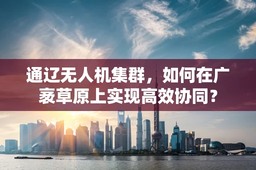 通辽无人机集群，如何在广袤草原上实现高效协同？