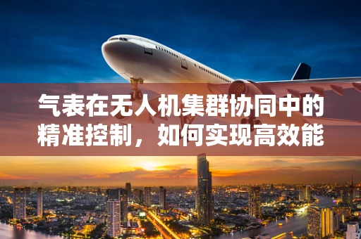气表在无人机集群协同中的精准控制，如何实现高效能低耗能？