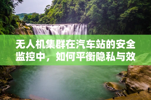 无人机集群在汽车站的安全监控中，如何平衡隐私与效率？