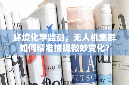 环境化学监测，无人机集群如何精准捕捉微妙变化？