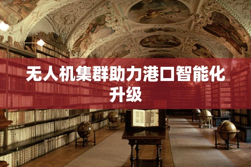 无人机集群助力港口智能化升级