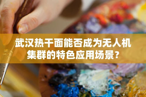 武汉热干面能否成为无人机集群的特色应用场景？