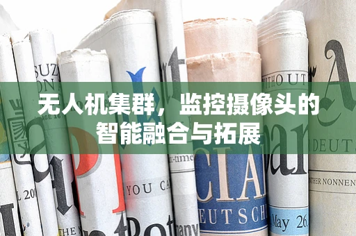 无人机集群，监控摄像头的智能融合与拓展