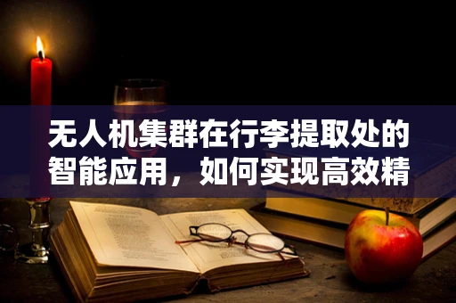 无人机集群在行李提取处的智能应用，如何实现高效精准的行李追踪？