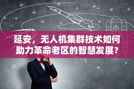 延安，无人机集群技术如何助力革命老区的智慧发展？