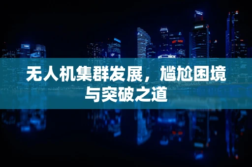 无人机集群发展，尴尬困境与突破之道