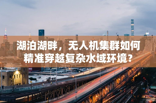 湖泊湖畔，无人机集群如何精准穿越复杂水域环境？