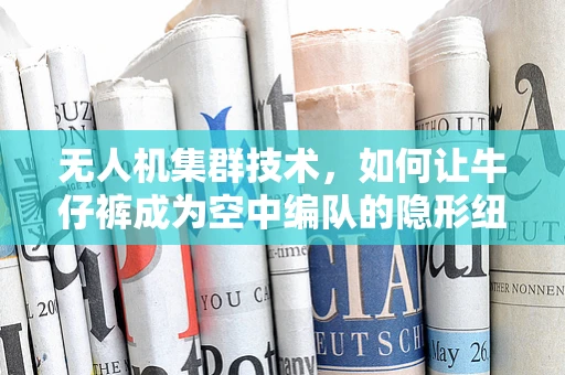 无人机集群技术，如何让牛仔裤成为空中编队的隐形纽带？