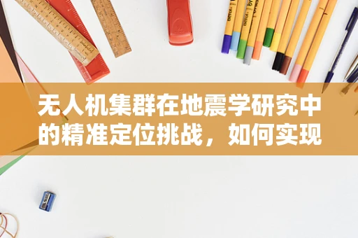 无人机集群在地震学研究中的精准定位挑战，如何实现高效灾区监测？