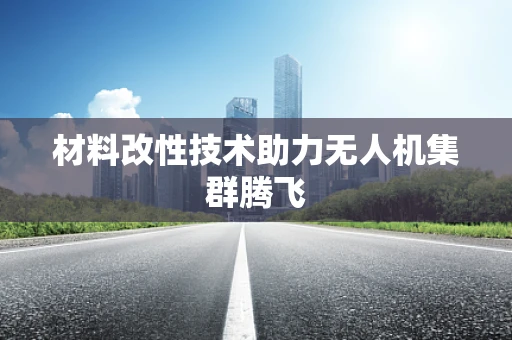 材料改性技术助力无人机集群腾飞
