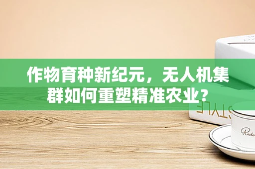 作物育种新纪元，无人机集群如何重塑精准农业？