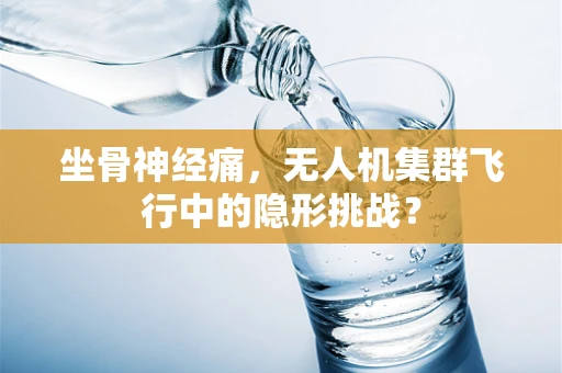 坐骨神经痛，无人机集群飞行中的隐形挑战？